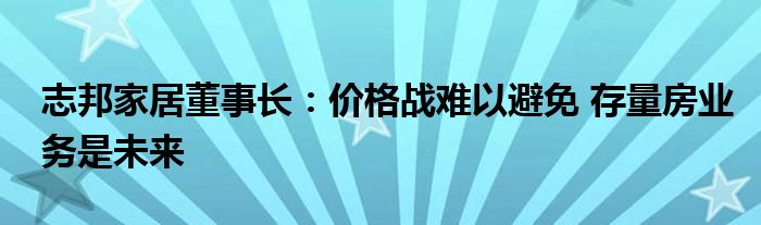 志邦家居董事长:价格战难以避免 存量房业务是未来