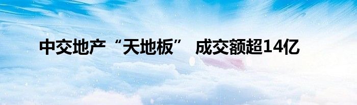 中交地产“天地板” 成交额超14亿