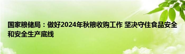 国家粮储局:做好2024年秋粮收购工作 坚决守住食品安全和安全生产底线
