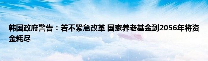 韩国政府警告:若不紧急改革 国家养老基金到2056年将资金耗尽