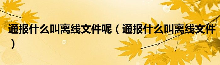 通报什么叫离线文件呢(通报什么叫离线文件)