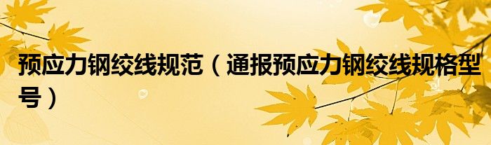 预应力钢绞线规范(通报预应力钢绞线规格型号)