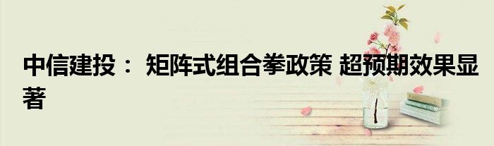中信建投: 矩阵式组合拳政策 超预期效果显著