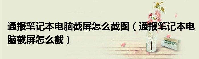 通报笔记本电脑截屏怎么截图(通报笔记本电脑截屏怎么截)