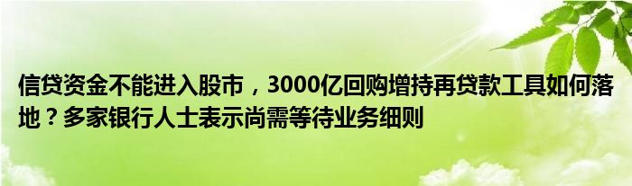 信贷资金不能进入股市,3000亿回购增持再贷款工具如何落地?多家银行人士表示尚需等待业务细则
