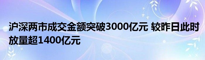 沪深两市成交金额突破3000亿元 较昨日此时放量超1400亿元