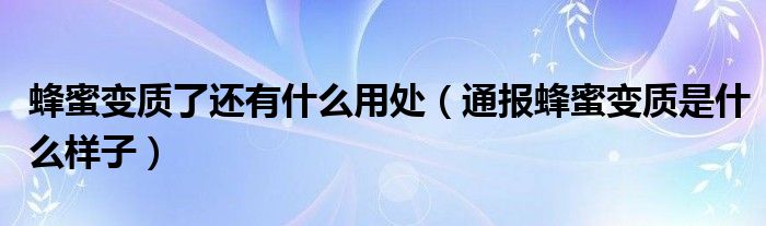 蜂蜜变质了还有什么用处(通报蜂蜜变质是什么样子)