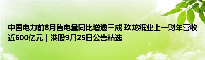 中国电力前8月售电量同比增逾三成 玖龙纸业上一财年营收近600亿元|港股9月25日公告精选