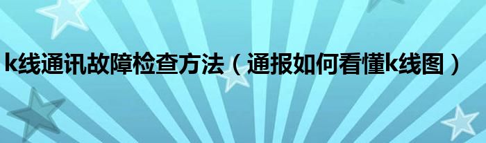 k线通讯故障检查方法(通报如何看懂k线图)