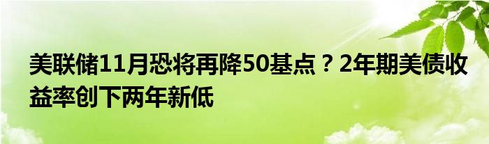 美联储11月恐将再降50基点?2年期美债收益率创下两年新低