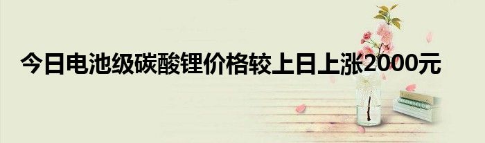 今日电池级碳酸锂价格较上日上涨2000元