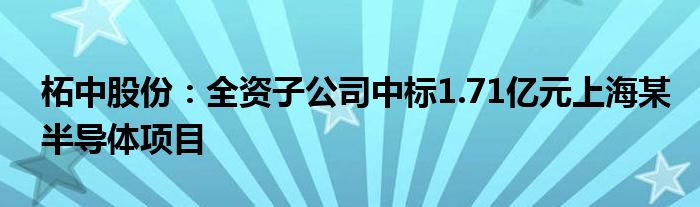 柘中股份:全资子公司中标1.71亿元上海某半导体项目