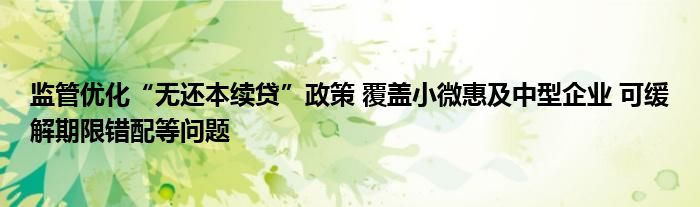 监管优化“无还本续贷”政策 覆盖小微惠及中型企业 可缓解期限错配等问题