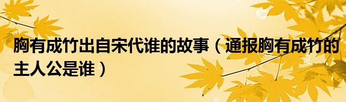 胸有成竹出自宋代谁的故事(通报胸有成竹的主人公是谁)