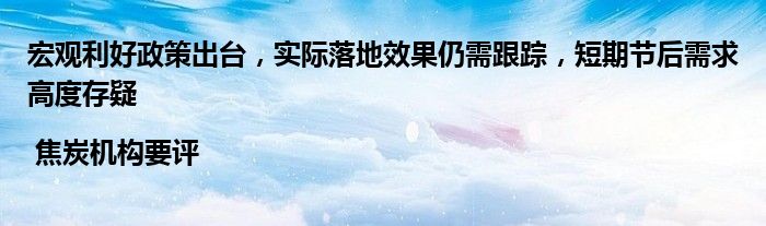 宏观利好政策出台,实际落地效果仍需跟踪,短期节后需求高度存疑 | 焦炭机构要评