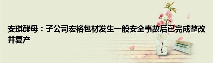 安琪酵母:子公司宏裕包材发生一般安全事故后已完成整改并复产