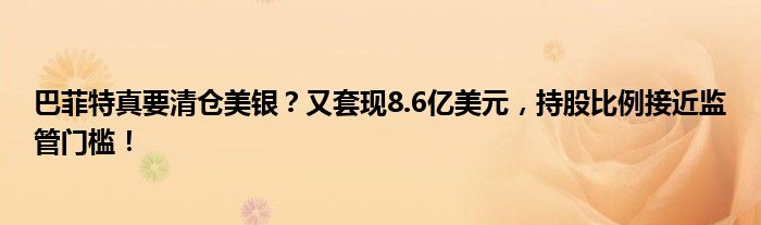 巴菲特真要清仓美银?又套现8.6亿美元,持股比例接近监管门槛!
