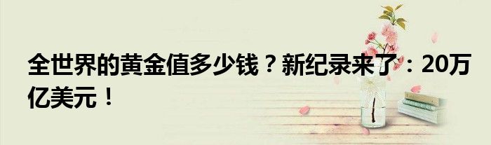 全世界的黄金值多少钱?新纪录来了:20万亿美元!