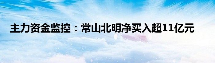 主力资金监控:常山北明净买入超11亿元