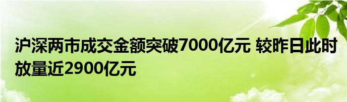 沪深两市成交金额突破7000亿元 较昨日此时放量近2900亿元