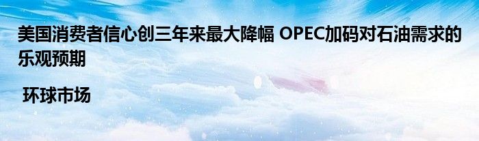 美国消费者信心创三年来最大降幅 OPEC加码对石油需求的乐观预期 | 环球市场