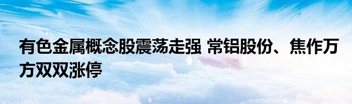 有色金属概念股震荡走强 常铝股份、焦作万方双双涨停