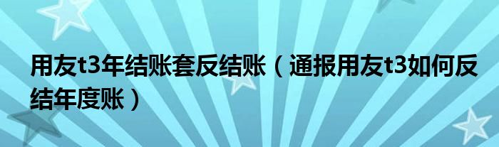 用友t3年结账套反结账(通报用友t3如何反结年度账)