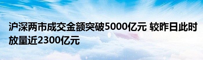 沪深两市成交金额突破5000亿元 较昨日此时放量近2300亿元