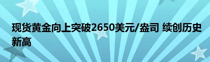 现货黄金向上突破2650美元/盎司 续创历史新高