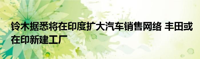 铃木据悉将在印度扩大汽车销售网络 丰田或在印新建工厂