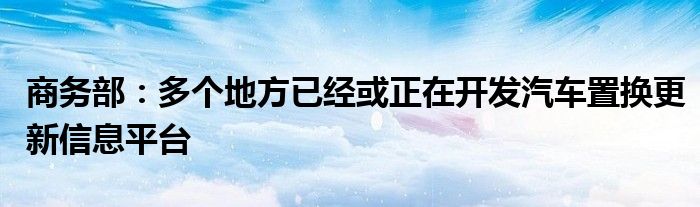 商务部:多个地方已经或正在开发汽车置换更新信息平台
