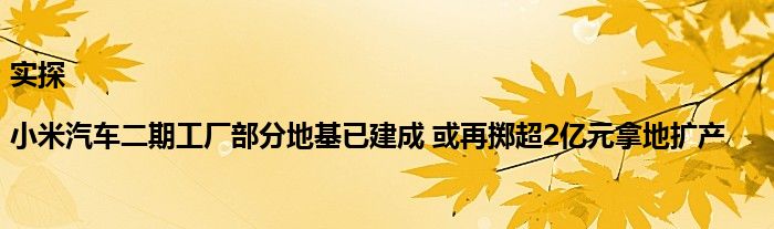 实探|小米汽车二期工厂部分地基已建成 或再掷超2亿元拿地扩产