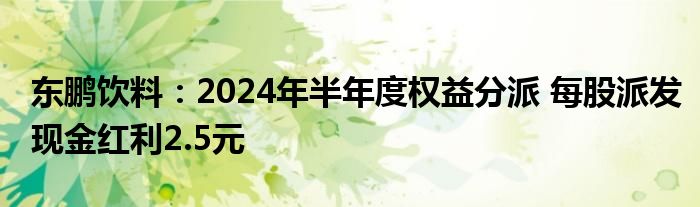 东鹏饮料:2024年半年度权益分派 每股派发现金红利2.5元