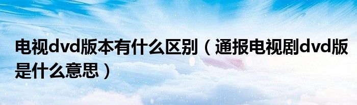 电视dvd版本有什么区别(通报电视剧dvd版是什么意思)