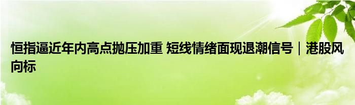 恒指逼近年内高点抛压加重 短线情绪面现退潮信号|港股风向标