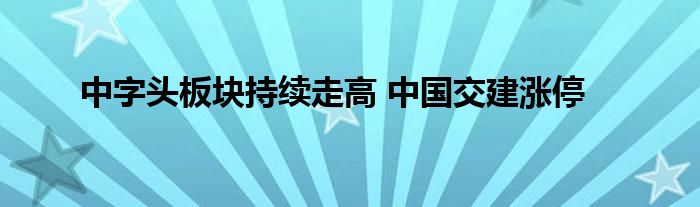 中字头板块持续走高 中国交建涨停