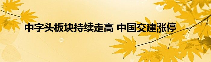 中字头板块持续走高 中国交建涨停