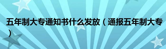 五年制大专通知书什么发放(通报五年制大专)