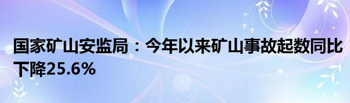 国家矿山安监局:今年以来矿山事故起数同比下降25.6%