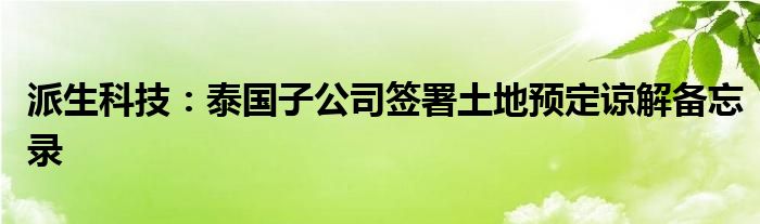 派生科技:泰国子公司签署土地预定谅解备忘录