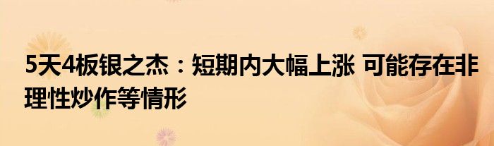 5天4板银之杰:短期内大幅上涨 可能存在非理性炒作等情形