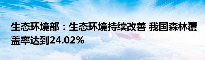 生态环境部:生态环境持续改善 我国森林覆盖率达到24.02%
