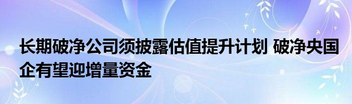 长期破净公司须披露估值提升计划 破净央国企有望迎增量资金