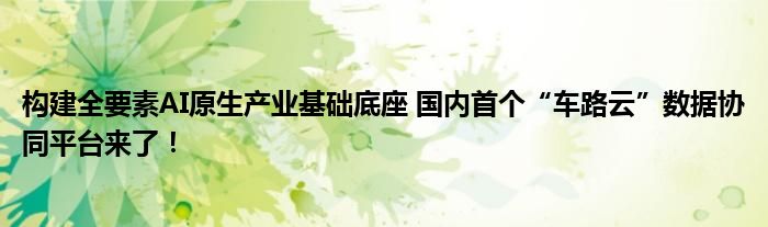 构建全要素AI原生产业基础底座 国内首个“车路云”数据协同平台来了!