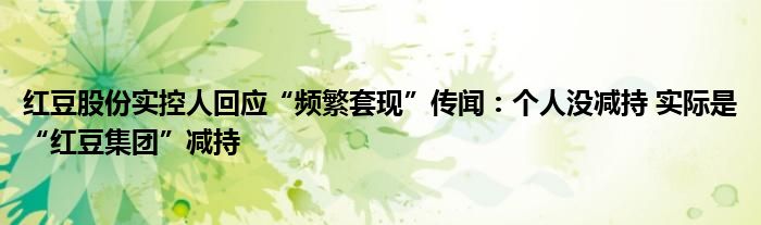 红豆股份实控人回应“频繁套现”传闻:个人没减持 实际是“红豆集团”减持