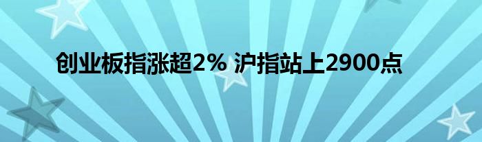 创业板指涨超2% 沪指站上2900点