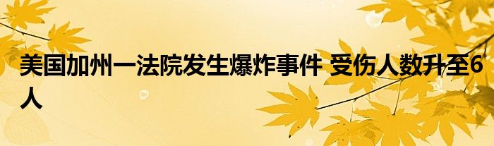 美国加州一法院发生爆炸事件 受伤人数升至6人