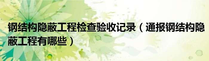 钢结构隐蔽工程检查验收记录(通报钢结构隐蔽工程有哪些)