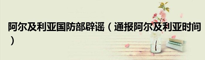 阿尔及利亚国防部辟谣(通报阿尔及利亚时间)