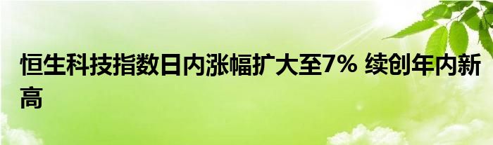 恒生科技指数日内涨幅扩大至7% 续创年内新高